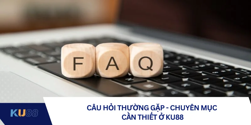 Câu hỏi thường gặp - Chuyên mục cần thiết ở KU88
