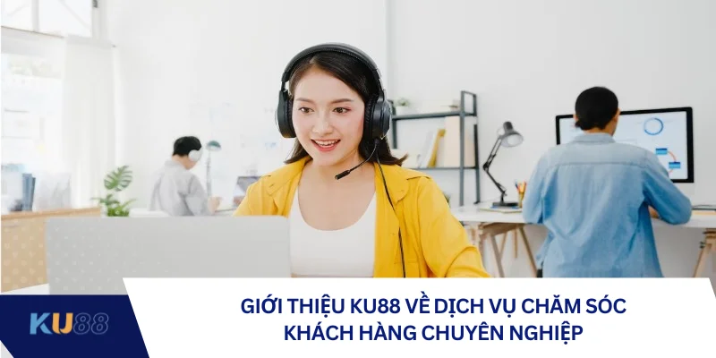 Giới thiệu KU88 về dịch vụ chăm sóc khách hàng chuyên nghiệp 