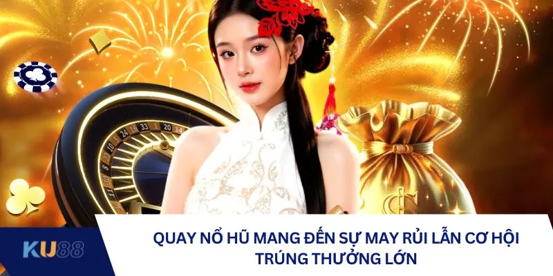 Quay nổ hũ mang đến sự may rủi lẫn cơ hội trúng thưởng lớn